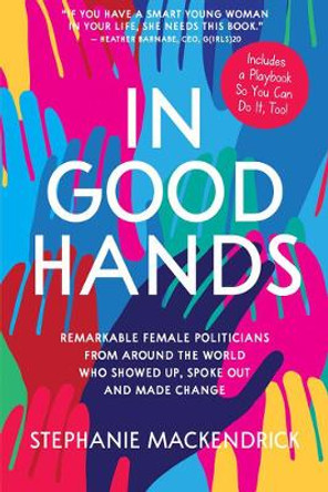 In Good Hands: Remarkable Female Politicians from Around the World Who Showed Up, Spoke Out and Made Change by Stephanie MacKendrick 9781525300356
