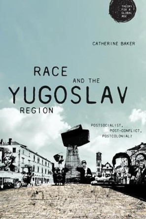 Race and the Yugoslav Region: Postsocialist, Post-Conflict, Postcolonial? by Catherine Baker 9781526126603