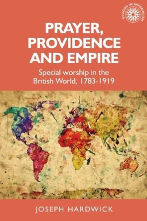 Prayer, Providence and Empire: Special Worship in the British World, 1783-1919 by Joseph Hardwick 9781526135391