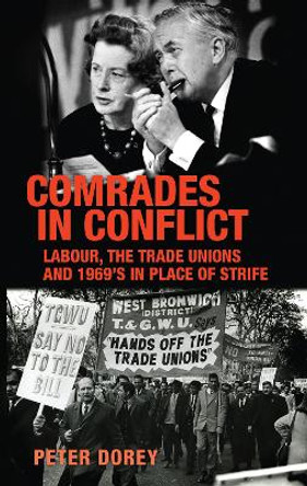 Comrades in Conflict: Labour, the Trade Unions and 1969's in Place of Strife Peter Dorey 9781526138286