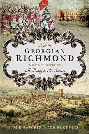 Life in Georgian Richmond, North Yorkshire: A Diary and its Secrets by Jane Hatcher 9781526707383