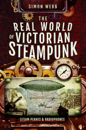 The Real World of Victorian Steampunk: Steam Planes and Radiophones by Webb, Simon 9781526732859