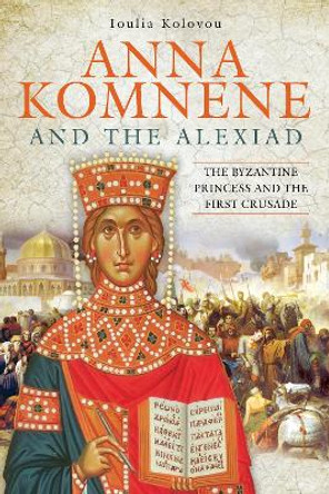 Anna Komnene and the Alexiad: The Byzantine Princess and the First Crusade by Ioulia Kolovou 9781526733016