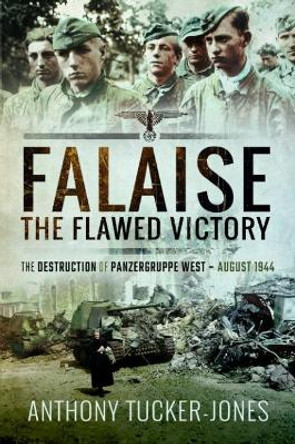 Falaise: The Flawed Victory: The Destruction of Panzergruppe West, August 1944 by Anthony Tucker-Jones 9781526738523