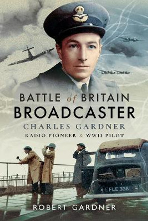 Battle of Britain Broadcaster: Charles Gardner, Radio Pioneer and WWII Pilot by Robert Gardner 9781526746870