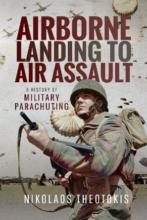 Airborne Landing to Air Assault: A History of Military Parachuting by Nikolaos Theotokis 9781526746993