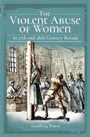 The Violent Abuse of Women in 17th and 18th Century Britain by Geoffrey Pimm 9781526751621