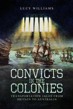 Convicts in the Colonies: Transportation Tales from Britain to Australia by Lucy Williams 9781526756312