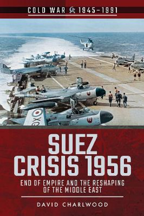 Suez Crisis 1956: End of Empire and the Reshaping of the Middle East by David Charlwood 9781526757081