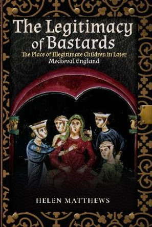 The Legitimacy of Bastards: The Place of Illegitimate Children in Later Medieval England by Helen Matthews 9781526757623