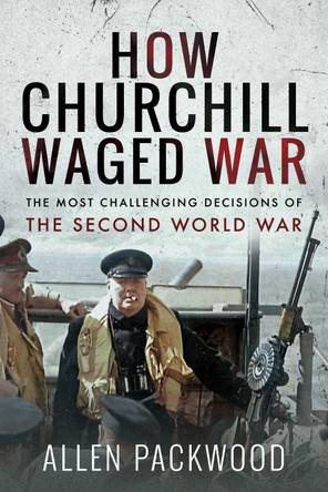 How Churchill Waged War: The Most Challenging Decisions of the Second World War by Allen Packwood 9781526771094