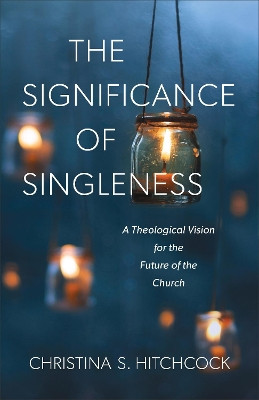 The Significance of Singleness: A Theological Vision for the Future of the Church by Christina S. Hitchcock 9781540960290