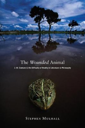 The Wounded Animal: J. M. Coetzee and the Difficulty of Reality in Literature and Philosophy by Stephen Mulhall