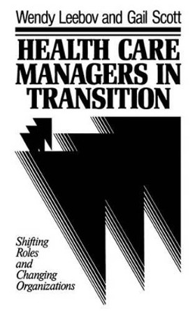 Health Care Managers in Transition: Shifting Roles and Changing Organizations by Wendy Leebov 9781555422486