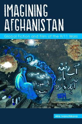 Imagining Afghanistan: Global Fiction and Film of the 9/11 Wars by Alla Ivanchikova 9781557538468