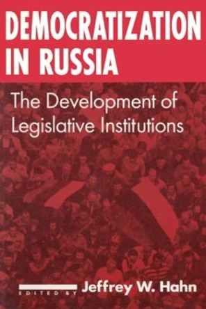 Democratization in Russia: The Development of Legislative Institutions: The Development of Legislative Institutions by Jeffrey W. Hahn 9781563247194