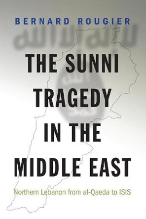 The Sunni Tragedy in the Middle East: Northern Lebanon from al-Qaeda to ISIS by Bernard Rougier