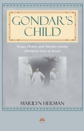 Gondar's Child: Songs, Honor and Identity among Ethiopian Jews in Israel by Marilyn Herman 9781569023280