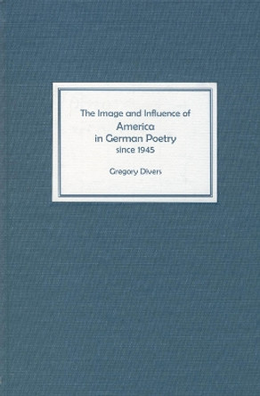 The Image and Influence of America in German Poetry since 1945 by Gregory Divers 9781571132420