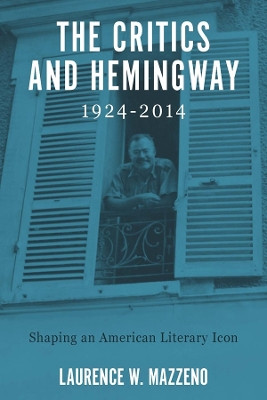 The Critics and Hemingway, 1924-2014 - Shaping an American Literary Icon by Laurence W. Mazzeno 9781571135919