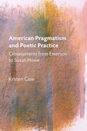 American Pragmatism and Poetic Practice - Crosscurrents from Emerson to Susan Howe by Kristen Case 9781571139863