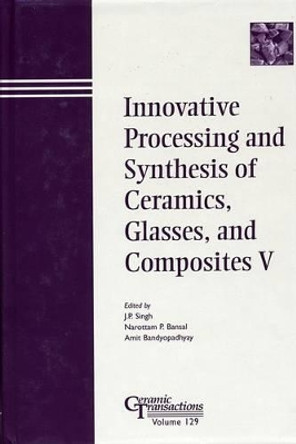 Innovative Processing and Synthesis of Ceramics, Glasses, and Composites V by J. P. Singh 9781574981377