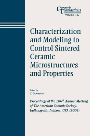 Characterization and Modeling to Control Sintered Ceramic Microstructures and Properties: Proceedings of the 106th Annual Meeting of The American Ceramic Society, Indianapolis, Indiana, USA 2004 by C. DiAntonio 9781574981780