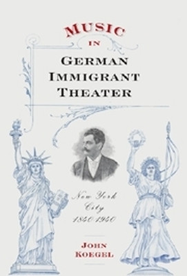 Music in German Immigrant Theater - New York City, 1840-1940 by John Koegel 9781580462150