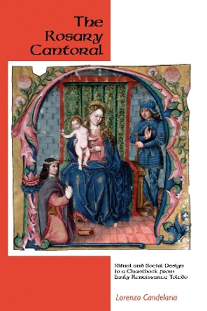 The Rosary Cantoral - Ritual and Social Design in a Chantbook from Early Renaissance Toledo by Lorenzo Candelaria 9781580463546