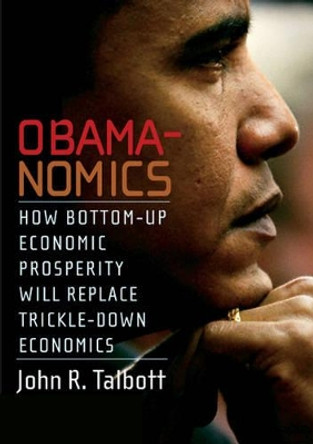 Obamanomics: How Bottom-Up Economic Prosperity Will Replace Trickle-Down Economics by John R. Talbott 9781583228654