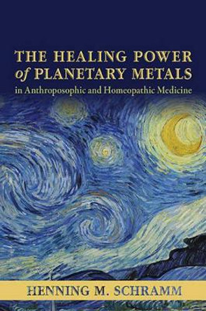 The Healing Power of Planetary Metals in Anthroposophic and Homeopathic Medicine by Henning M. Schramm 9781584201571