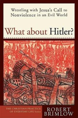 What about Hitler?: Wrestling with Jesus's Call to Nonviolence in an Evil World by Robert W. Brimlow 9781587430657