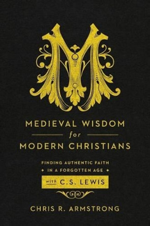 Medieval Wisdom for Modern Christians: Finding Authentic Faith in a Forgotten Age with C. S. Lewis by Chris R. Armstrong 9781587433788