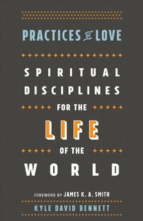 Practices of Love: Spiritual Disciplines for the Life of the World by Kyle David Bennett 9781587434037