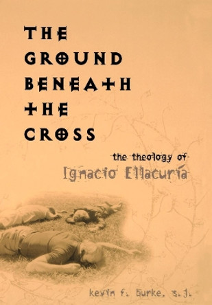 The Ground Beneath the Cross: The Theology of Ignacio Ellacuria by Kevin F. Burke 9781589010215