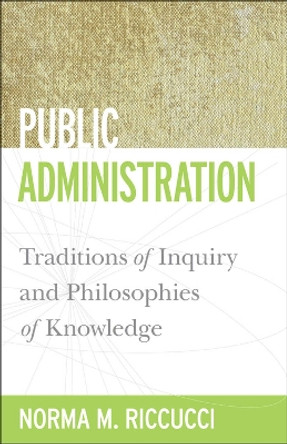 Public Administration: Traditions of Inquiry and Philosophies of Knowledge by Norma M. Riccucci 9781589017047