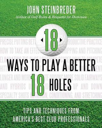 18 Ways to Play a Better 18 Holes: Tips and Techniques from America's Best Club Professionals by John Steinbreder 9781589797741