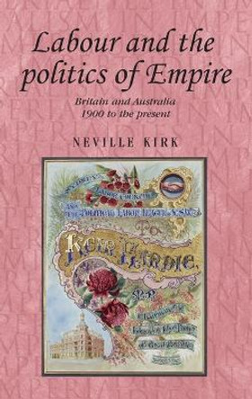 Labour and the Politics of Empire: Britain and Australia 1900 to the Present by Neville Kirk