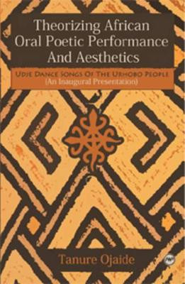 Theorizing African Oral Poetic Performance And Aesthetics: Udje Dance Songs of the Urhobo People by Tanure Ojaide 9781592216956