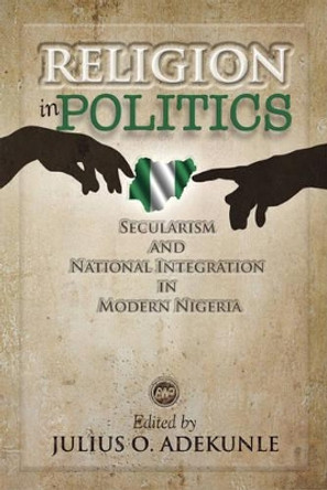 Religion In Politics: Secularism and National Integration in Modern Nigeria by Julius O. Adekunle 9781592217236