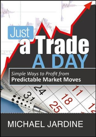Just a Trade a Day: Simple Ways to Profit from Predictable Market Moves by Michael Jardine 9781592804429
