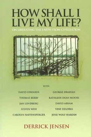 How Shall I Live My Life: On Liberating Earth from Civilization by Derrick Jensen 9781604860030