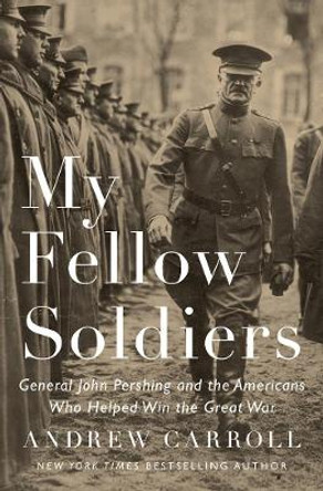 My Fellow Soldiers: General John Pershing and the Americans Who Helped Win the Great War by Andrew Carroll 9781594206481