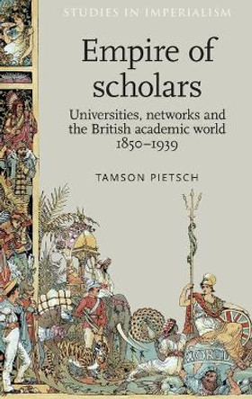Empire of Scholars: Universities, Networks and the British Academic World, 1850-1939 by Tamson Pietsch