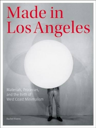 Made in Los Angeles - Materials, Processes, and the Birth of West Coast Minimalism Rachel Rivenc 9781606064658 Made in Los Angeles - Materials, Processes, and the Birth of West Coast Minimalism Rachel Rivenc 9781606064658