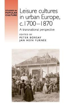 Leisure Cultures in Urban Europe, c.1700-1870: A Transnational Perspective by Peter Borsay