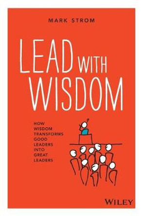 Lead with Wisdom: How Wisdom Transforms Good Leaders into Great Leaders by Mark Strom