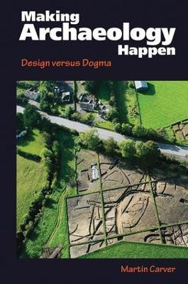 Making Archaeology Happen: Design versus Dogma Martin Oswald Hugh Carver 9781611320251