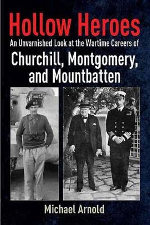 Hollow Heroes: An Unvarnished Look at the Wartime Careers of Churchill, Montgomery and Mountbatten by Michael Arnold 9781612002736