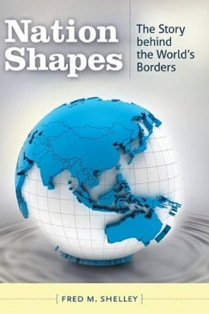 Nation Shapes: The Story behind the World's Borders by Fred M. Shelley 9781610691055